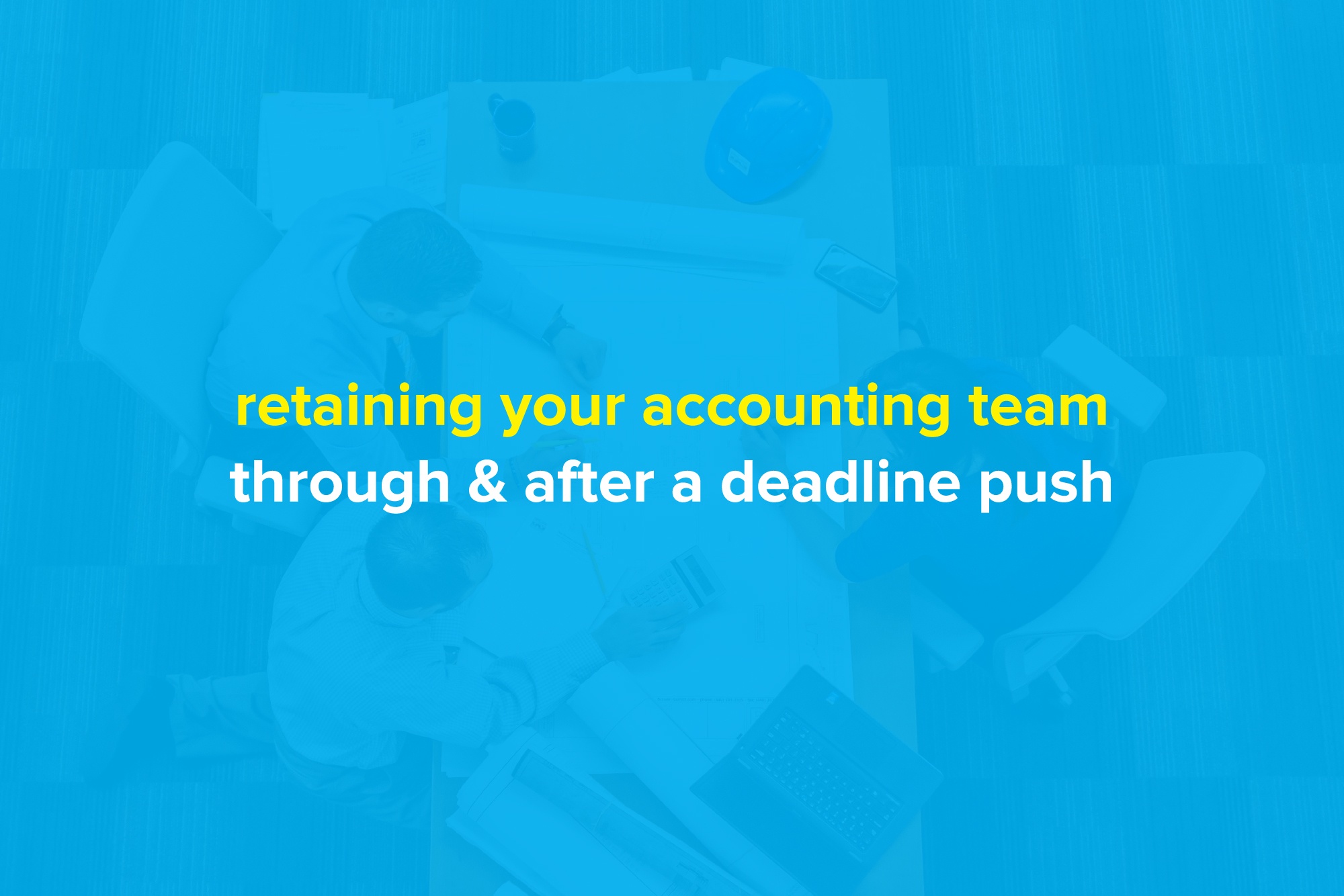Retaining Your Accounting Team Through and After A Deadline Push